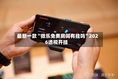 最新一款“微乐免费房间有挂吗	”2026透视开挂-第1张图片