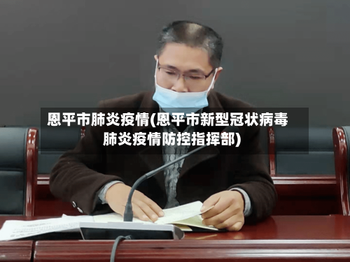 恩平市肺炎疫情(恩平市新型冠状病毒肺炎疫情防控指挥部)-第1张图片