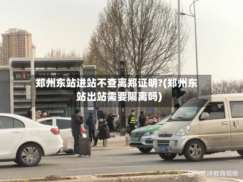 郑州东站进站不查离郑证明?(郑州东站出站需要隔离吗)-第1张图片