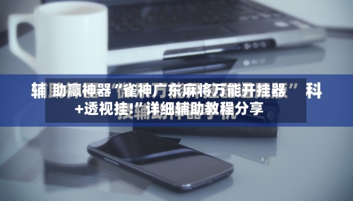 助赢神器“雀神广东麻将万能开挂器+透视挂!”详细辅助教程分享-第2张图片