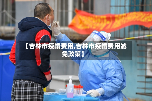 【吉林市疫情费用,吉林市疫情费用减免政策】-第2张图片