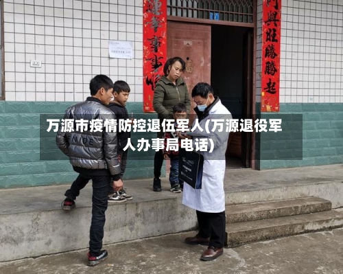 万源市疫情防控退伍军人(万源退役军人办事局电话)-第1张图片