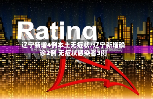 辽宁新增4例本土无症状/辽宁新增确诊2例 无症状感染者3例-第3张图片