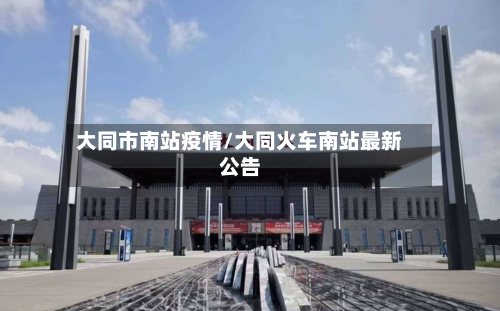 大同市南站疫情/大同火车南站最新公告-第2张图片