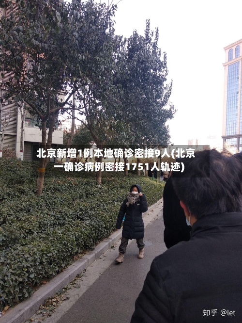北京新增1例本地确诊密接9人(北京一确诊病例密接1751人轨迹)-第1张图片