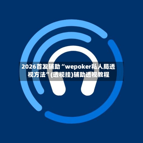 2026首发辅助“wepoker私人局透视方法	”(透视挂)辅助透视教程-第2张图片