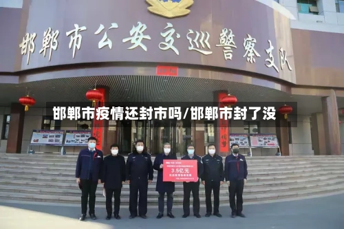 邯郸市疫情还封市吗/邯郸市封了没-第1张图片
