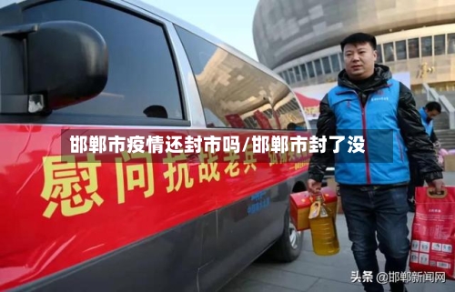 邯郸市疫情还封市吗/邯郸市封了没-第2张图片