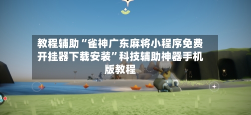 教程辅助“雀神广东麻将小程序免费开挂器下载安装	”科技辅助神器手机版教程-第1张图片