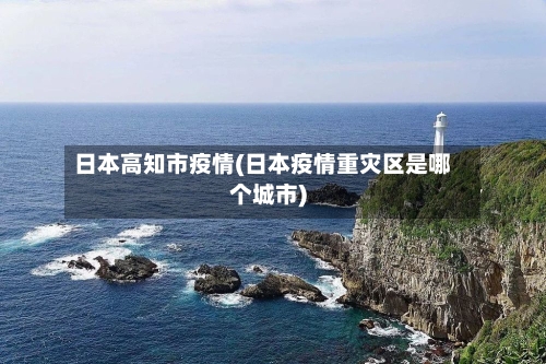 日本高知市疫情(日本疫情重灾区是哪个城市)-第1张图片
