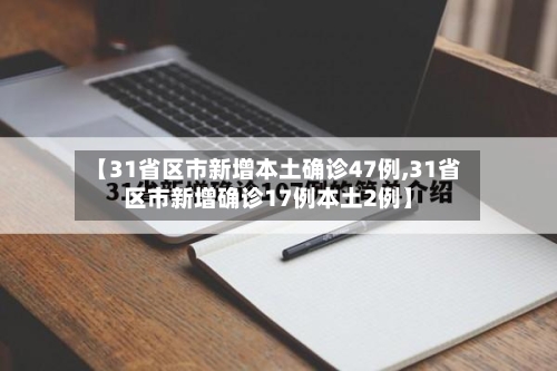 【31省区市新增本土确诊47例,31省区市新增确诊17例本土2例】-第1张图片