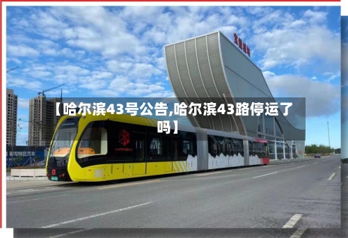 【哈尔滨43号公告,哈尔滨43路停运了吗】-第2张图片