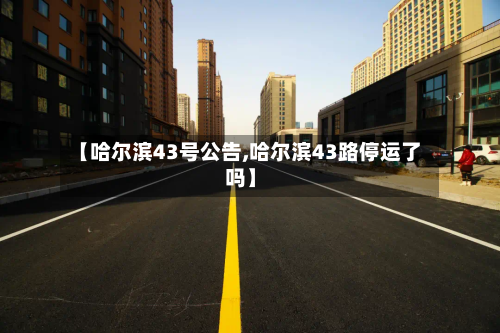 【哈尔滨43号公告,哈尔滨43路停运了吗】-第1张图片