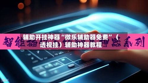 辅助开挂神器“微乐辅助器免费”（透视挂）辅助神器教程-第3张图片