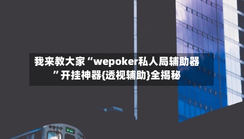 我来教大家“wepoker私人局辅助器”开挂神器{透视辅助}全揭秘-第1张图片