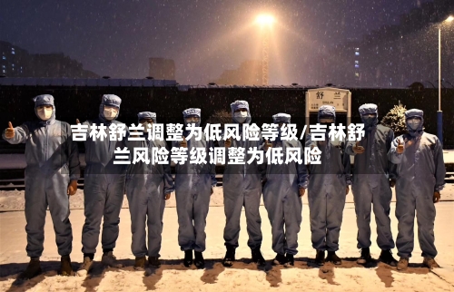 吉林舒兰调整为低风险等级/吉林舒兰风险等级调整为低风险-第2张图片
