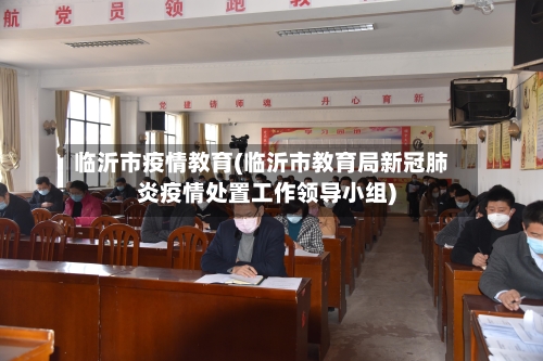 临沂市疫情教育(临沂市教育局新冠肺炎疫情处置工作领导小组)-第1张图片