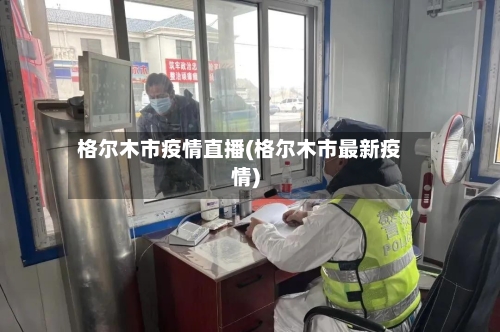 格尔木市疫情直播(格尔木市最新疫情)-第1张图片
