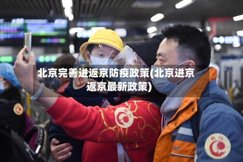 北京完善进返京防疫政策(北京进京返京最新政策)-第2张图片