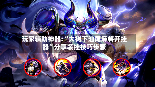 玩家辅助神器:“大树下汕尾麻将开挂器”分享装挂技巧步骤-第1张图片