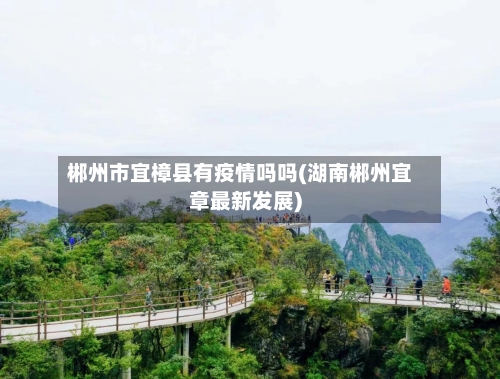 郴州市宜樟县有疫情吗吗(湖南郴州宜章最新发展)-第1张图片