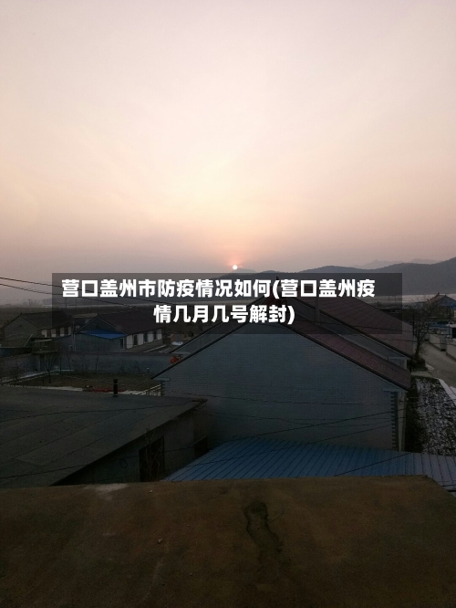 营口盖州市防疫情况如何(营口盖州疫情几月几号解封)-第1张图片