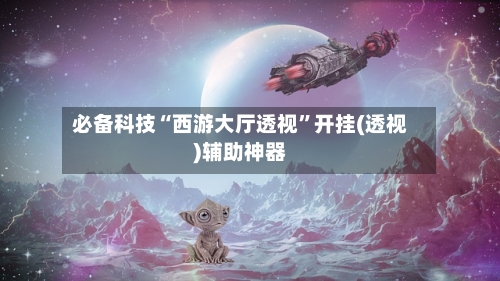 必备科技“西游大厅透视	”开挂(透视)辅助神器-第2张图片