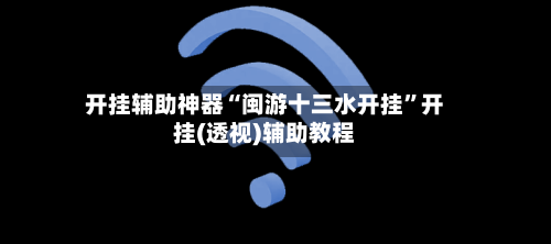 开挂辅助神器“闽游十三水开挂	”开挂(透视)辅助教程-第3张图片