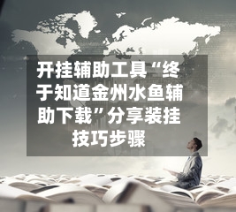 开挂辅助工具“终于知道金州水鱼辅助下载	”分享装挂技巧步骤-第1张图片