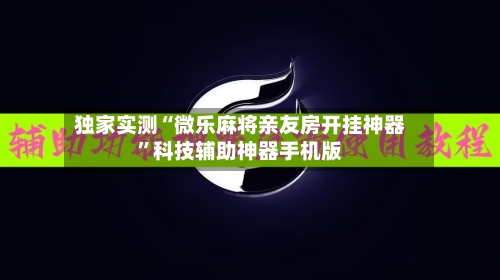 独家实测“微乐麻将亲友房开挂神器”科技辅助神器手机版-第3张图片