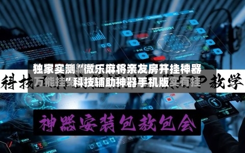 独家实测“微乐麻将亲友房开挂神器	”科技辅助神器手机版-第2张图片