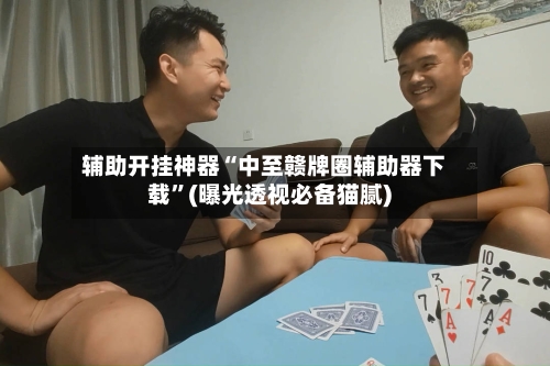 辅助开挂神器“中至赣牌圈辅助器下载”(曝光透视必备猫腻)-第1张图片