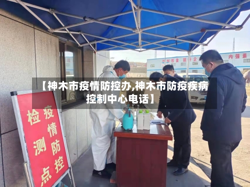 【神木市疫情防控办,神木市防疫疾病控制中心电话】-第1张图片