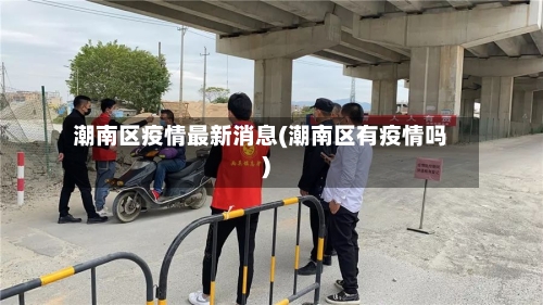 潮南区疫情最新消息(潮南区有疫情吗)-第2张图片