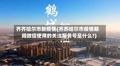 齐齐哈尔市新疫情(齐齐哈尔市疫情期间微信使用的关注服务号是什么?)-第3张图片