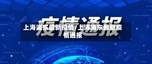 上海浦东最新疫情/上海浦东最新疫情通报-第1张图片