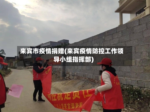 来宾市疫情捐赠(来宾疫情防控工作领导小组指挥部)-第1张图片