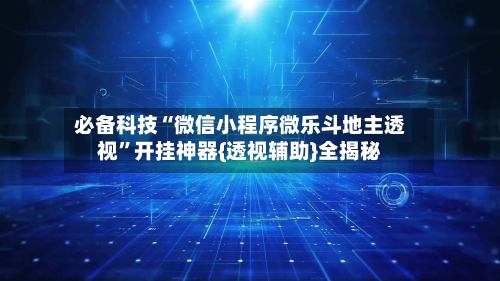 必备科技“微信小程序微乐斗地主透视	”开挂神器{透视辅助}全揭秘-第1张图片