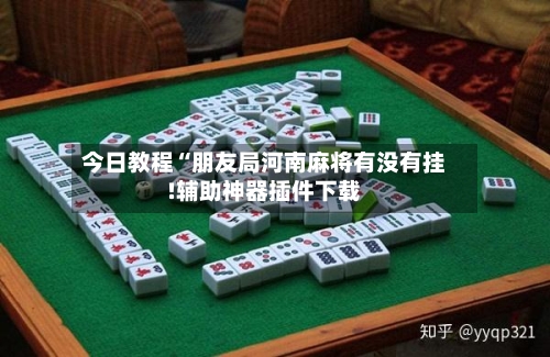 今日教程“朋友局河南麻将有没有挂!辅助神器插件下载-第2张图片