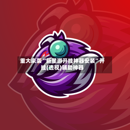 重大来袭“新星游开挂神器安装	”开挂(透视)辅助神器-第2张图片