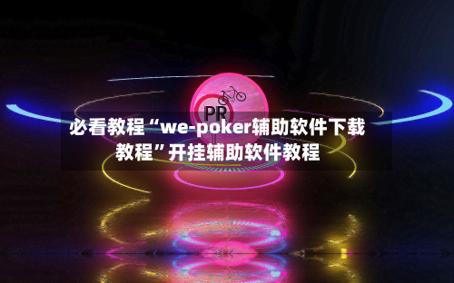 必看教程“we-poker辅助软件下载教程”开挂辅助软件教程-第2张图片