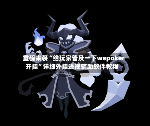 重磅来袭“给玩家普及一下wepoker开挂”详细外挂透视辅助软件教程-第1张图片