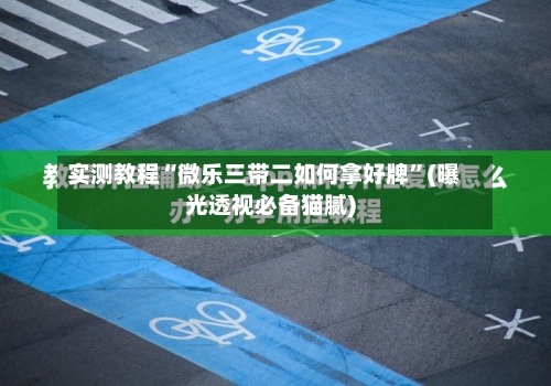 实测教程“微乐三带二如何拿好牌”(曝光透视必备猫腻)-第1张图片