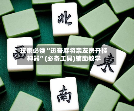 玩家必读“迅奇麻将亲友房开挂神器”(必备工具)辅助教学-第1张图片