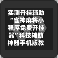 实测开挂辅助“雀神麻将小程序免费开挂器”科技辅助神器手机版教程-第1张图片