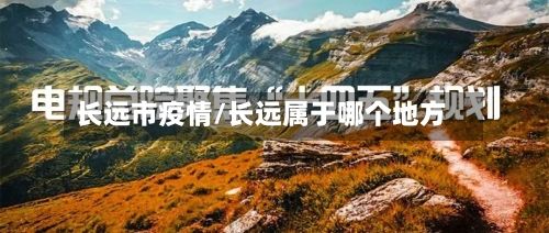 长远市疫情/长远属于哪个地方-第1张图片