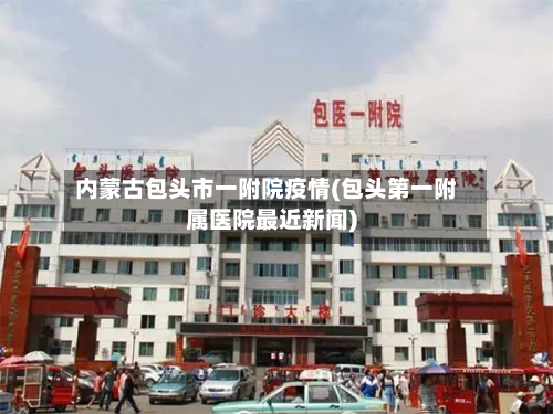 内蒙古包头市一附院疫情(包头第一附属医院最近新闻)-第1张图片
