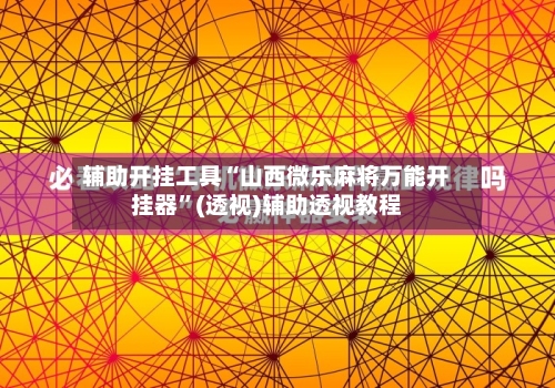 辅助开挂工具“山西微乐麻将万能开挂器”(透视)辅助透视教程-第1张图片