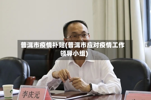 普洱市疫情补贴(普洱市应对疫情工作领导小组)-第1张图片