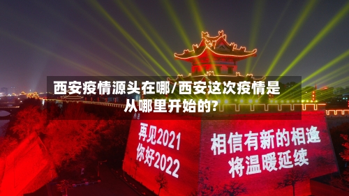 西安疫情源头在哪/西安这次疫情是从哪里开始的?-第2张图片